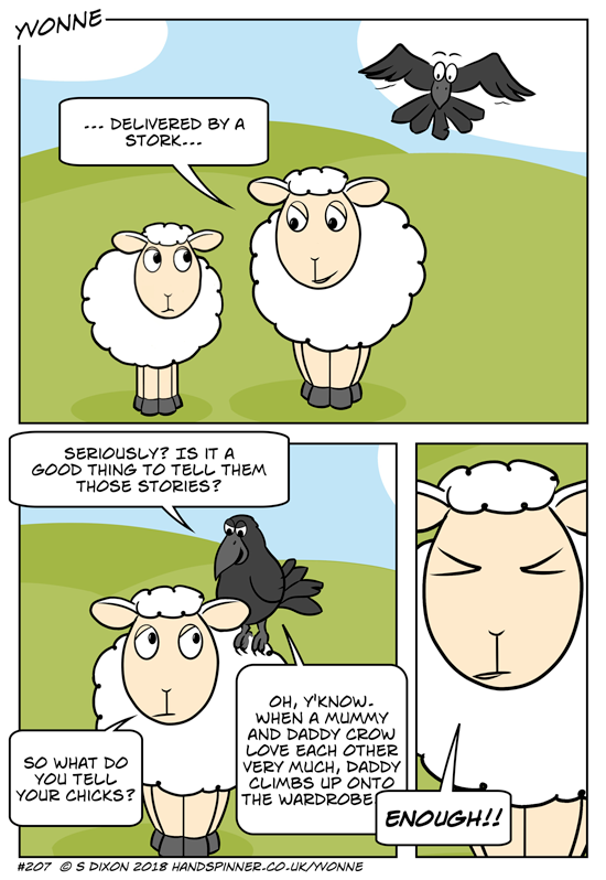 Mum sheep is explaining to lamb, .. delivered by a stork.. Crow asks whether it's a good thing to tell such stories. She asks what he tells the chicks. Oh, y'know, when a mummy and daddy crow love each other very much, he climbs up onto the wardrobe.. ENOUGH!