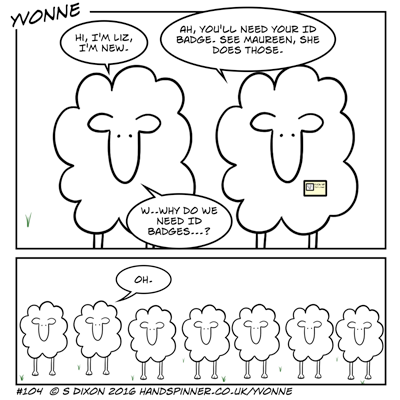 Liz: Hi, I'm Liz, I'm new. Yvonne: Ah, you'll need your ID badge, see Maureen, she does those. Liz: w...why do we need ID badges...? Next frame, a field of sheep, obviously identical. Liz: Oh.